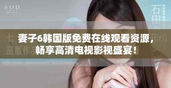 妻子6韓國(guó)版免費(fèi)在線觀看資源，暢享高清電視影視盛宴！
