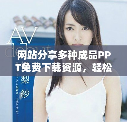 網(wǎng)站分享多種成品PPT免費(fèi)下載資源，輕松獲取高質(zhì)量課件