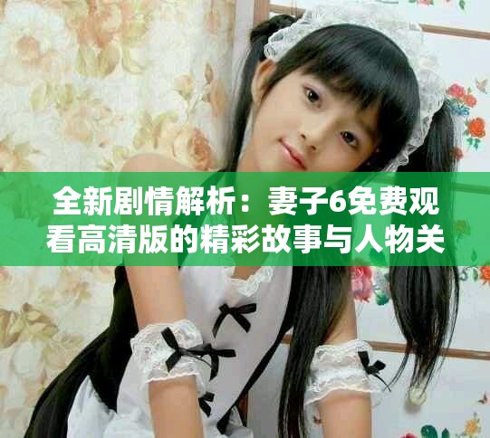 全新劇情解析：妻子6免費(fèi)觀(guān)看高清版的精彩故事與人物關(guān)系探析
