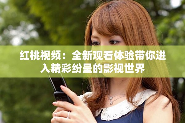 紅桃視頻：全新觀看體驗(yàn)帶你進(jìn)入精彩紛呈的影視世界