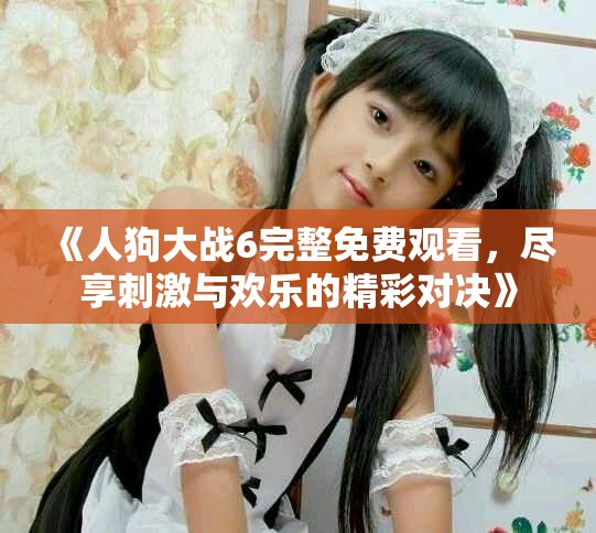 《人狗大戰(zhàn)6完整免費觀看，盡享刺激與歡樂的精彩對決》