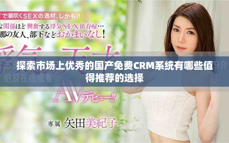 探索市場上優(yōu)秀的國產(chǎn)免費(fèi)CRM系統(tǒng)有哪些值得推薦的選擇