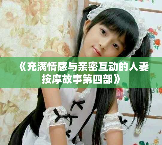 《充滿情感與親密互動(dòng)的人妻按摩故事第四部》