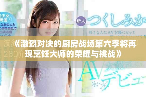 《激烈對(duì)決的廚房戰(zhàn)場(chǎng)第六季將再現(xiàn)烹飪大師的榮耀與挑戰(zhàn)》