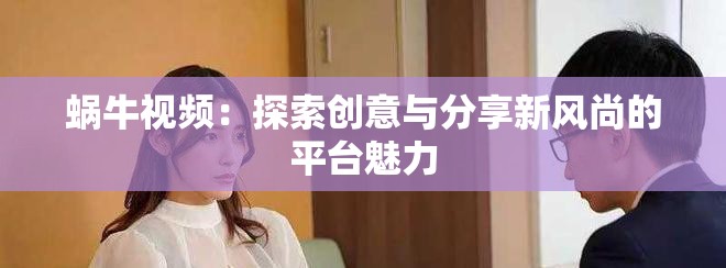 蝸牛視頻：探索創(chuàng)意與分享新風(fēng)尚的平臺(tái)魅力