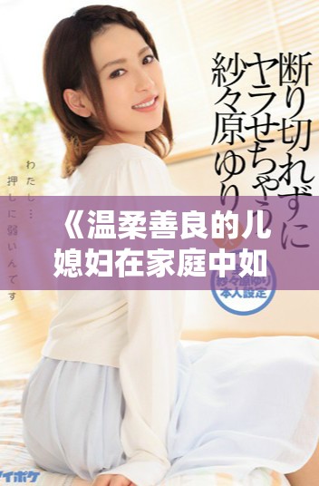 《溫柔善良的兒媳婦在家庭中如何傳遞愛(ài)與和諧的溫暖》