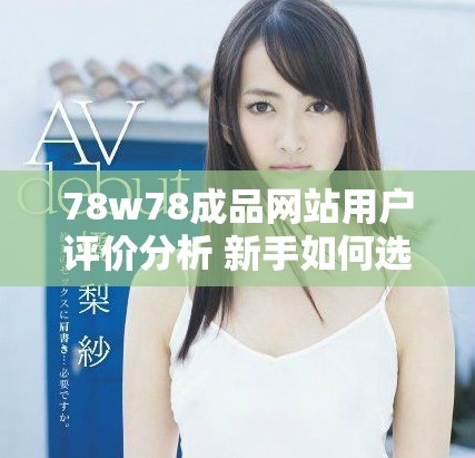 78w78成品網(wǎng)站用戶評價分析 新手如何選擇優(yōu)質(zhì)資源和服務(wù)