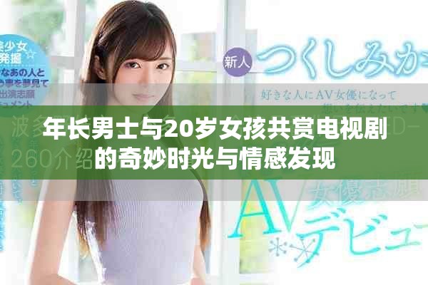 年長(zhǎng)男士與20歲女孩共賞電視劇的奇妙時(shí)光與情感發(fā)現(xiàn)