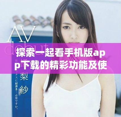 探索一起看手機(jī)版app下載的精彩功能及使用指南
