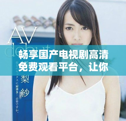暢享國產(chǎn)電視劇高清免費(fèi)觀看平臺(tái)，讓你隨時(shí)隨地追劇無壓力