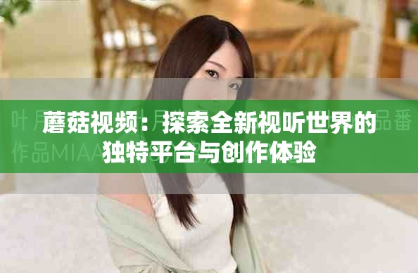 蘑菇視頻：探索全新視聽世界的獨(dú)特平臺(tái)與創(chuàng)作體驗(yàn)