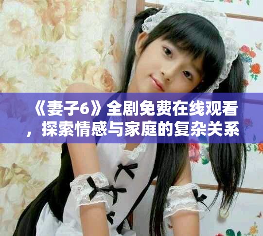 《妻子6》全劇免費(fèi)在線觀看，探索情感與家庭的復(fù)雜關(guān)系