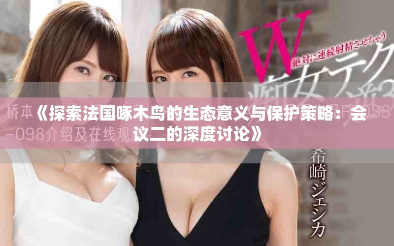 《探索法國(guó)啄木鳥的生態(tài)意義與保護(hù)策略：會(huì)議二的深度討論》