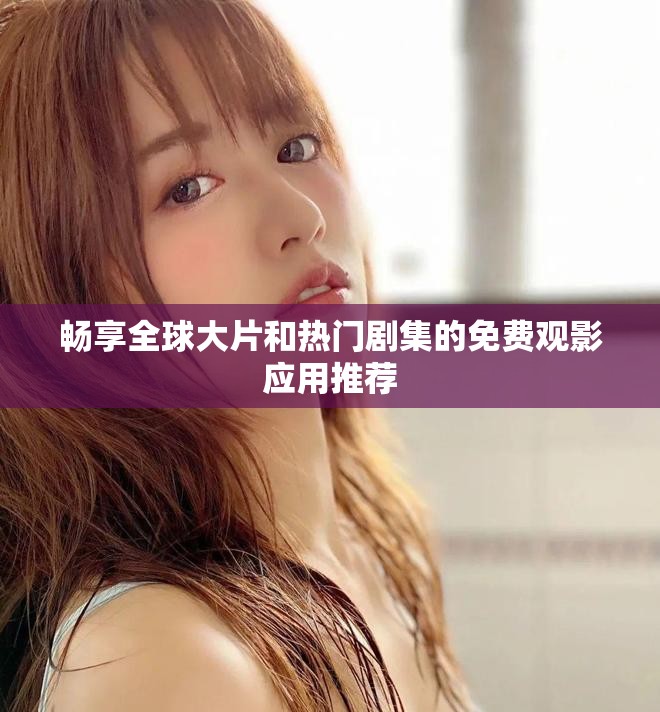 暢享全球大片和熱門劇集的免費觀影應用推薦