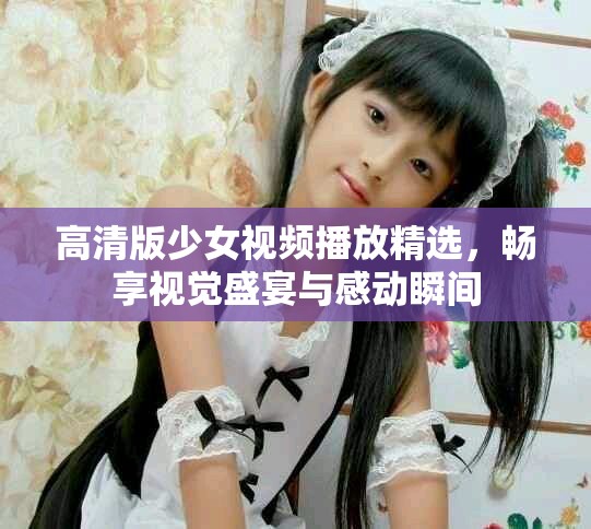 高清版少女視頻播放精選，暢享視覺盛宴與感動瞬間