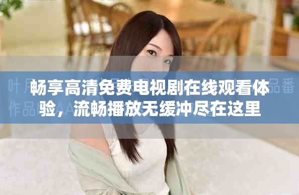 暢享高清免費(fèi)電視劇在線觀看體驗(yàn)，流暢播放無緩沖盡在這里
