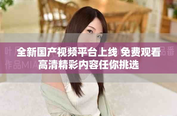全新國(guó)產(chǎn)視頻平臺(tái)上線 免費(fèi)觀看高清精彩內(nèi)容任你挑選