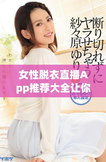 女性脫衣直播App推薦大全讓你盡享多樣選擇與體驗