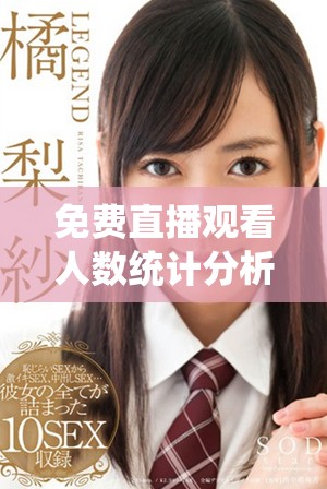 免費(fèi)直播觀看人數(shù)統(tǒng)計分析熱潮涌動，觀眾如何選擇直播內(nèi)容