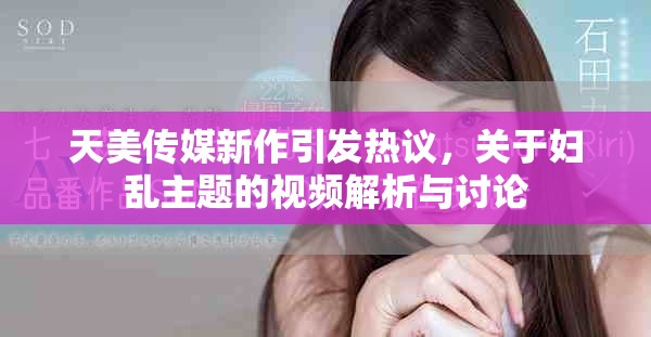 天美傳媒新作引發(fā)熱議，關(guān)于婦亂主題的視頻解析與討論