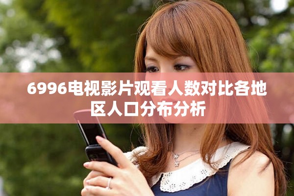 6996電視影片觀看人數(shù)對比各地區(qū)人口分布分析