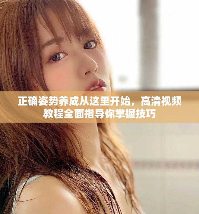 正確姿勢(shì)養(yǎng)成從這里開始，高清視頻教程全面指導(dǎo)你掌握技巧