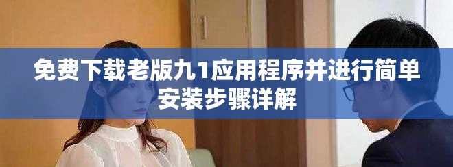 免費下載老版九1應(yīng)用程序并進行簡單安裝步驟詳解