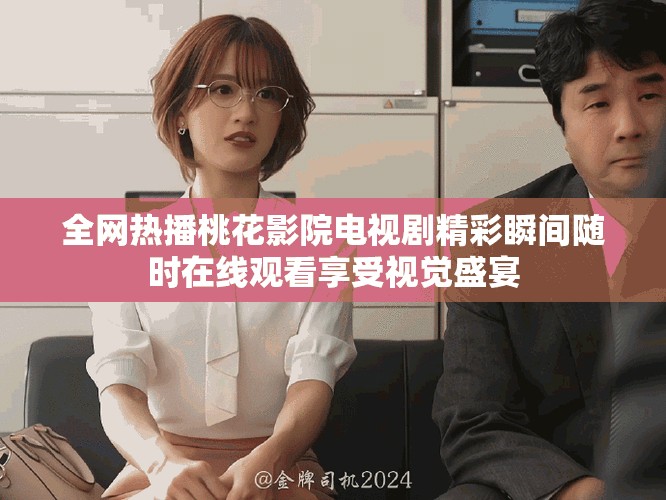 全網(wǎng)熱播桃花影院電視劇精彩瞬間隨時(shí)在線觀看享受視覺盛宴