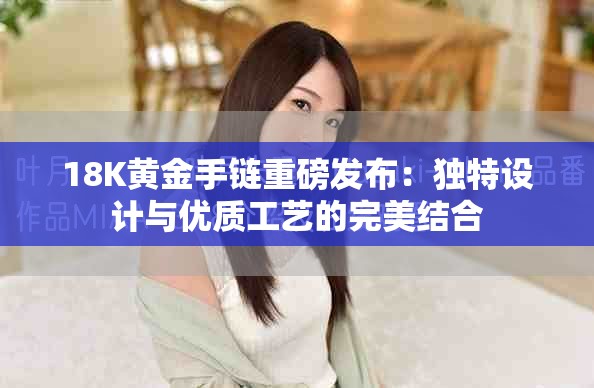 18K黃金手鏈重磅發(fā)布：獨特設(shè)計與優(yōu)質(zhì)工藝的完美結(jié)合