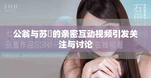 公翁與蘇玥的親密互動視頻引發(fā)關(guān)注與討論