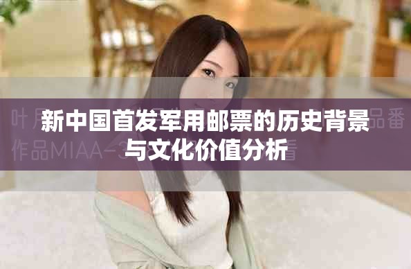 新中國首發(fā)軍用郵票的歷史背景與文化價值分析