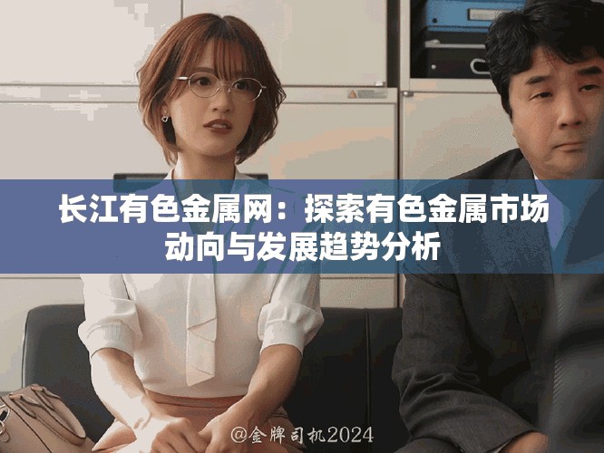 長(zhǎng)江有色金屬網(wǎng)：探索有色金屬市場(chǎng)動(dòng)向與發(fā)展趨勢(shì)分析