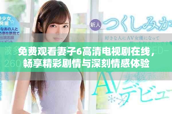 免費觀看妻子6高清電視劇在線，暢享精彩劇情與深刻情感體驗