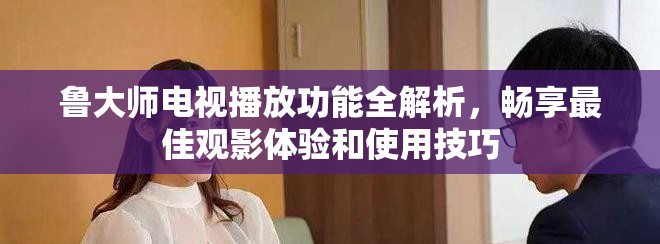 魯大師電視播放功能全解析，暢享最佳觀影體驗(yàn)和使用技巧