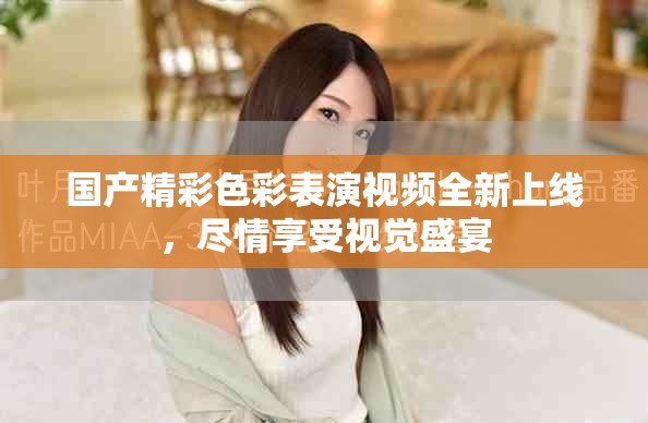國產(chǎn)精彩色彩表演視頻全新上線，盡情享受視覺盛宴