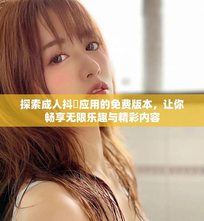 探索成人抖抈應(yīng)用的免費版本，讓你暢享無限樂趣與精彩內(nèi)容