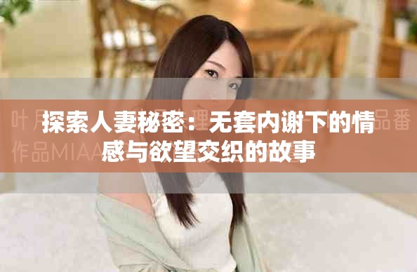 探索人妻秘密：無套內(nèi)謝下的情感與欲望交織的故事