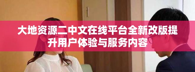 大地資源二中文在線平臺全新改版提升用戶體驗與服務(wù)內(nèi)容