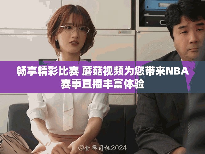 暢享精彩比賽 蘑菇視頻為您帶來(lái)NBA賽事直播豐富體驗(yàn)