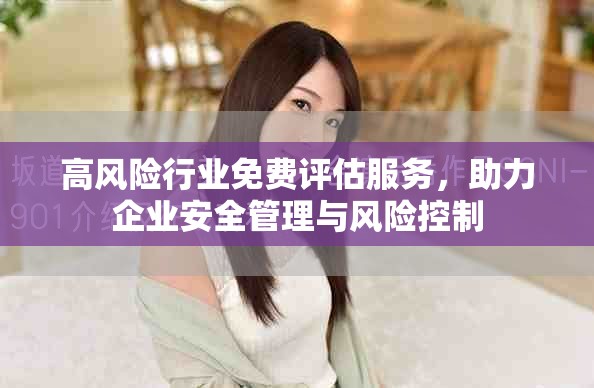 高風(fēng)險(xiǎn)行業(yè)免費(fèi)評(píng)估服務(wù)，助力企業(yè)安全管理與風(fēng)險(xiǎn)控制