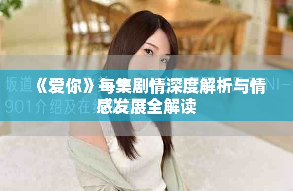 《愛你》每集劇情深度解析與情感發(fā)展全解讀