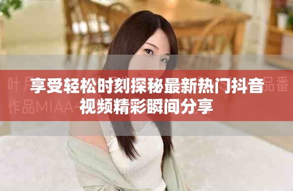 享受輕松時刻探秘最新熱門抖音視頻精彩瞬間分享