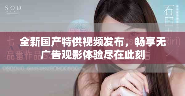 全新國(guó)產(chǎn)特供視頻發(fā)布，暢享無(wú)廣告觀影體驗(yàn)盡在此刻