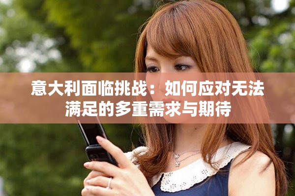 意大利面臨挑戰(zhàn)：如何應(yīng)對(duì)無法滿足的多重需求與期待