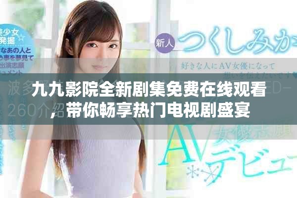 九九影院全新劇集免費在線觀看，帶你暢享熱門電視劇盛宴