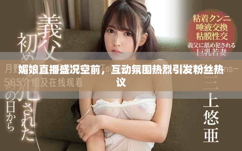媚娘直播盛況空前，互動氛圍熱烈引發(fā)粉絲熱議