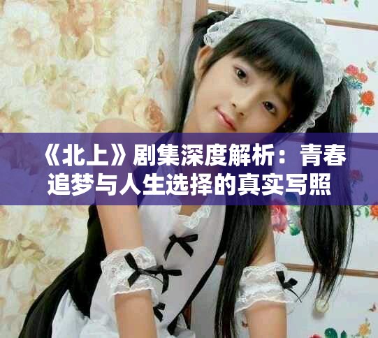 《北上》劇集深度解析：青春追夢與人生選擇的真實(shí)寫照