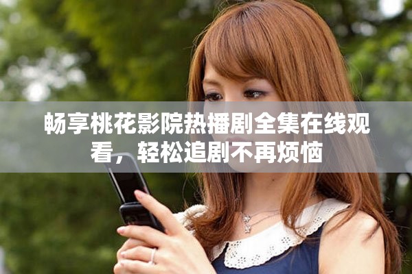 暢享桃花影院熱播劇全集在線觀看，輕松追劇不再煩惱