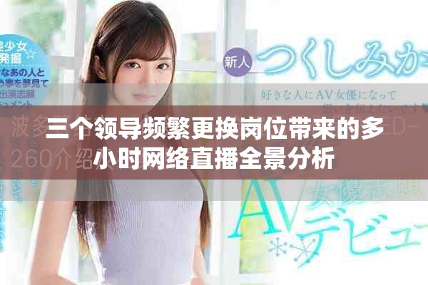 三個(gè)領(lǐng)導(dǎo)頻繁更換崗位帶來的多小時(shí)網(wǎng)絡(luò)直播全景分析