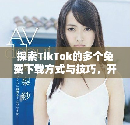 探索TikTok的多個免費下載方式與技巧，開啟你的創(chuàng)意之旅